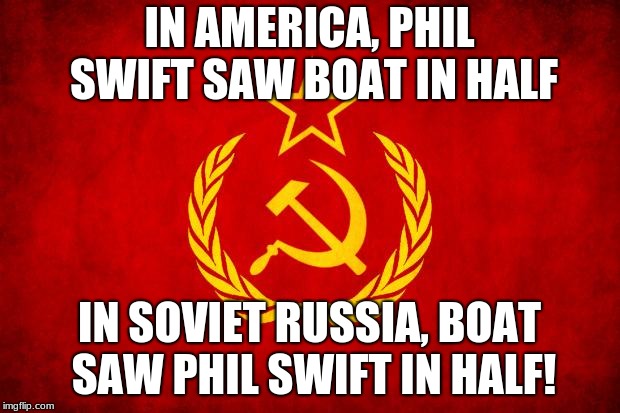In Soviet Russia | IN AMERICA, PHIL SWIFT SAW BOAT IN HALF; IN SOVIET RUSSIA, BOAT SAW PHIL SWIFT IN HALF! | image tagged in in soviet russia | made w/ Imgflip meme maker