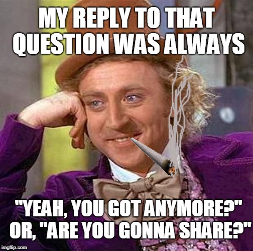 Creepy Condescending Wonka Meme | MY REPLY TO THAT QUESTION WAS ALWAYS "YEAH, YOU GOT ANYMORE?" OR, "ARE YOU GONNA SHARE?" | image tagged in memes,creepy condescending wonka | made w/ Imgflip meme maker