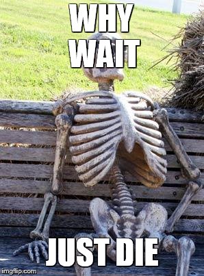 Waiting Skeleton | WHY WAIT; JUST DIE | image tagged in memes,waiting skeleton | made w/ Imgflip meme maker