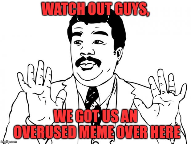 Watch out guys, We got us a badass over here | WATCH OUT GUYS, WE GOT US AN OVERUSED MEME OVER HERE | image tagged in watch out guys we got us a badass over here | made w/ Imgflip meme maker