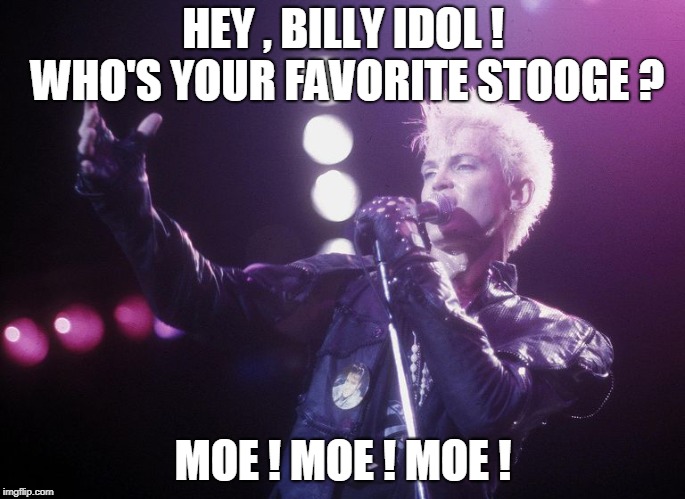 HEY , BILLY IDOL ! WHO'S YOUR FAVORITE STOOGE ? MOE ! MOE ! MOE ! | image tagged in billy idol | made w/ Imgflip meme maker