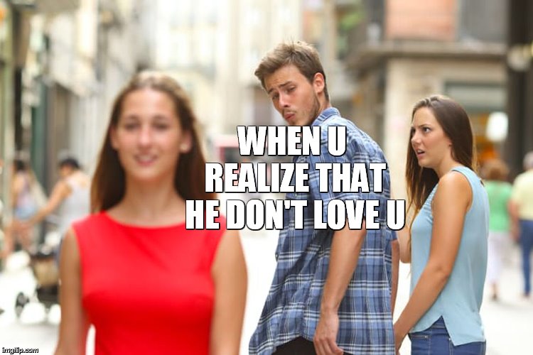 Distracted Boyfriend Meme | WHEN U REALIZE THAT HE DON'T LOVE U | image tagged in memes,distracted boyfriend | made w/ Imgflip meme maker