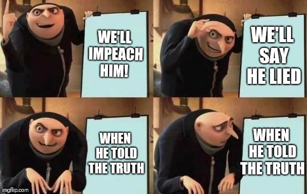 Gru's Plan Meme | WE'LL IMPEACH HIM! WE'LL SAY HE LIED WHEN HE TOLD THE TRUTH WHEN HE TOLD THE TRUTH | image tagged in gru's plan | made w/ Imgflip meme maker