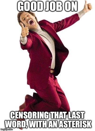 Good Job Burgundy | GOOD JOB ON CENSORING THAT LAST WORD, WITH AN ASTERISK | image tagged in good job burgundy | made w/ Imgflip meme maker
