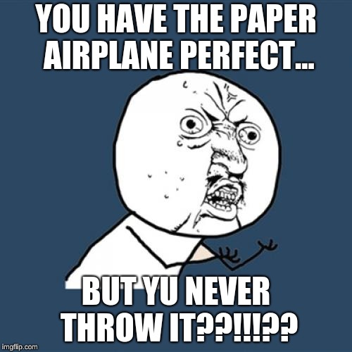Y U No Meme | YOU HAVE THE PAPER AIRPLANE PERFECT... BUT YU NEVER THROW IT??!!!?? | image tagged in memes,y u no | made w/ Imgflip meme maker