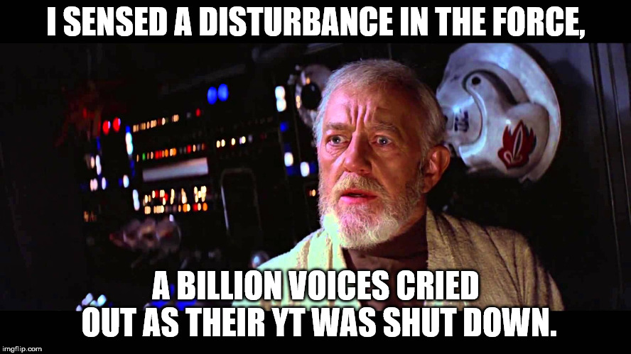 I SENSED A DISTURBANCE IN THE FORCE, A BILLION VOICES CRIED OUT AS THEIR YT WAS SHUT DOWN. | made w/ Imgflip meme maker