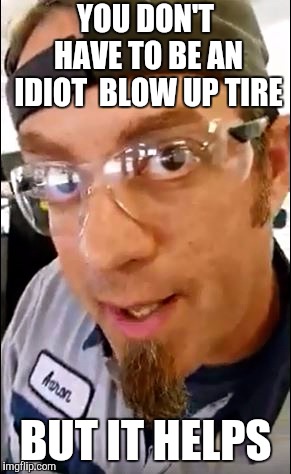 But It Helps | YOU DON'T HAVE TO BE AN IDIOT  BLOW UP TIRE; BUT IT HELPS | image tagged in but it helps | made w/ Imgflip meme maker