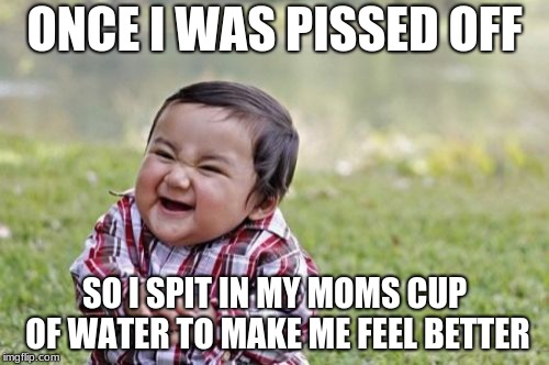 Evil Toddler | ONCE I WAS PISSED OFF; SO I SPIT IN MY MOMS CUP OF WATER TO MAKE ME FEEL BETTER | image tagged in memes,evil toddler | made w/ Imgflip meme maker