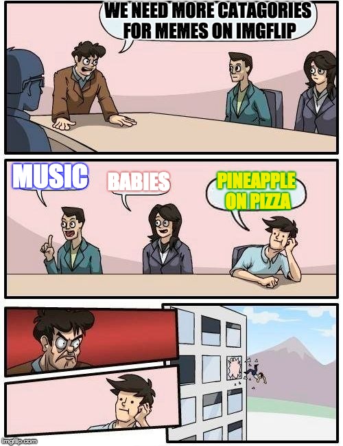 Boardroom Meeting Suggestion Meme | WE NEED MORE CATAGORIES FOR MEMES ON IMGFLIP; MUSIC; BABIES; PINEAPPLE ON PIZZA | image tagged in memes,boardroom meeting suggestion | made w/ Imgflip meme maker