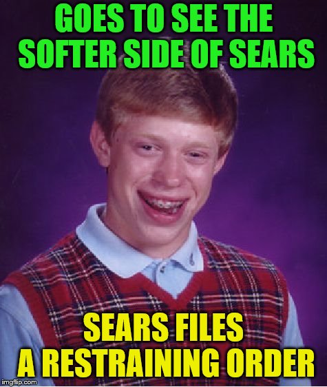 Bad Luck Brian Meme | GOES TO SEE THE SOFTER SIDE OF SEARS SEARS FILES A RESTRAINING ORDER | image tagged in memes,bad luck brian | made w/ Imgflip meme maker