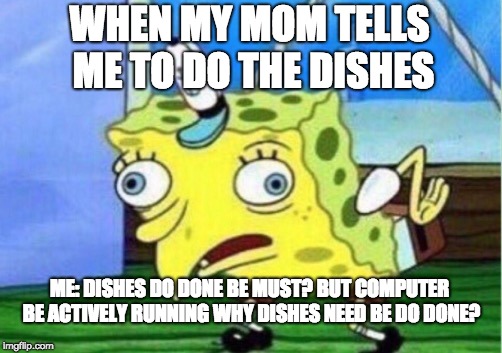 Mocking Spongebob | WHEN MY MOM TELLS ME TO DO THE DISHES; ME: DISHES DO DONE BE MUST? BUT COMPUTER BE ACTIVELY RUNNING WHY DISHES NEED BE DO DONE? | image tagged in memes,mocking spongebob | made w/ Imgflip meme maker