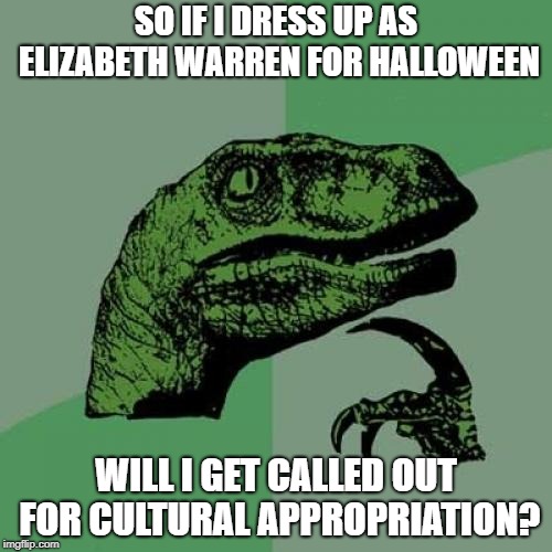 Philosoraptor Meme | SO IF I DRESS UP AS ELIZABETH WARREN FOR HALLOWEEN; WILL I GET CALLED OUT FOR CULTURAL APPROPRIATION? | image tagged in memes,philosoraptor | made w/ Imgflip meme maker