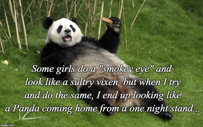 "Smokey Eye"... | Some girls do a "smokey eye" and look like a sultry vixen, but when I try and do the same, I end up looking like a Panda coming home from a one night stand... | image tagged in smokey eye,vixen,sultry,panda,home | made w/ Imgflip meme maker