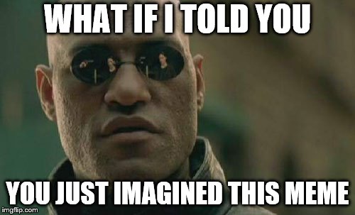 What's Real? | WHAT IF I TOLD YOU; YOU JUST IMAGINED THIS MEME | image tagged in memes,matrix morpheus,mind blown | made w/ Imgflip meme maker