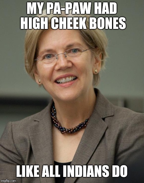Elizabeth Warren | MY PA-PAW HAD HIGH CHEEK BONES; LIKE ALL INDIANS DO | image tagged in elizabeth warren | made w/ Imgflip meme maker