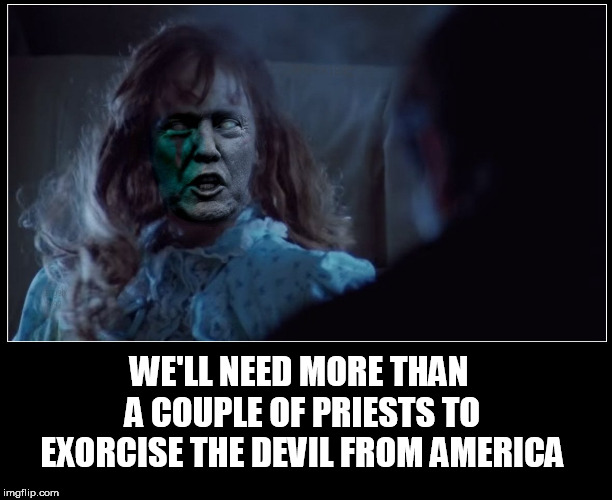 evil trump | WE'LL NEED MORE THAN A COUPLE OF PRIESTS TO EXORCISE THE DEVIL FROM AMERICA | image tagged in trump,exorcist,the exorcist,eviltrump,devil,possessed | made w/ Imgflip meme maker