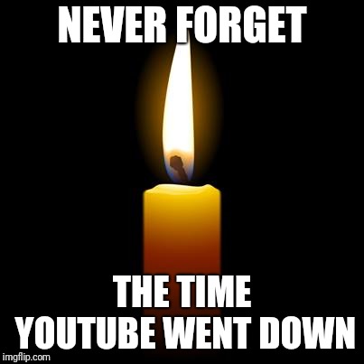NEVER FORGET; THE TIME YOUTUBE WENT DOWN | image tagged in funny,memes,youtube | made w/ Imgflip meme maker