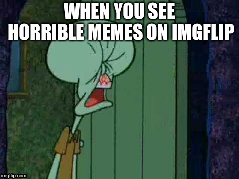 Squidward is mad | WHEN YOU SEE HORRIBLE MEMES ON IMGFLIP | image tagged in squidward | made w/ Imgflip meme maker