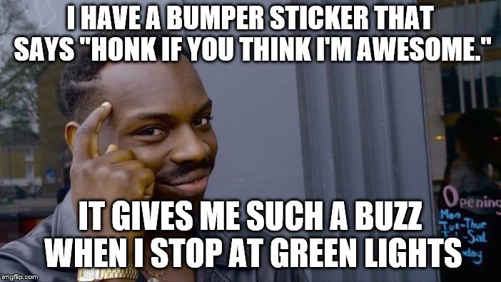 Roll Safe Think About It Meme | I HAVE A BUMPER STICKER THAT SAYS "HONK IF YOU THINK I'M AWESOME." IT GIVES ME SUCH A BUZZ WHEN I STOP AT GREEN LIGHTS | image tagged in memes,roll safe think about it | made w/ Imgflip meme maker