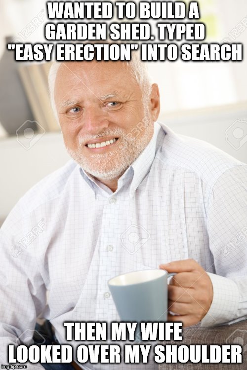Happy and sad old man | WANTED TO BUILD A GARDEN SHED. TYPED "EASY ERECTION" INTO SEARCH THEN MY WIFE LOOKED OVER MY SHOULDER | image tagged in happy and sad old man | made w/ Imgflip meme maker