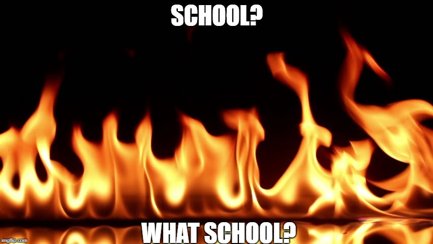 Hehehehe | SCHOOL? WHAT SCHOOL? | image tagged in school | made w/ Imgflip meme maker
