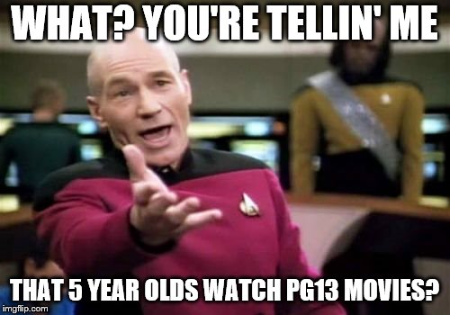 Picard Wtf Meme | WHAT? YOU'RE TELLIN' ME THAT 5 YEAR OLDS WATCH PG13 MOVIES? | image tagged in memes,picard wtf | made w/ Imgflip meme maker