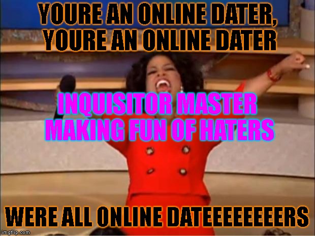 Oprah You Get A | YOURE AN ONLINE DATER, YOURE AN ONLINE DATER; INQUISITOR MASTER MAKING FUN OF HATERS; WERE ALL ONLINE DATEEEEEEEERS | image tagged in memes,oprah you get a | made w/ Imgflip meme maker
