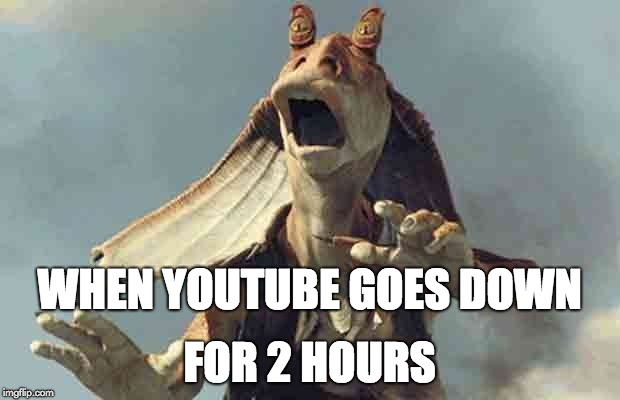 WHEN YOUTUBE GOES DOWN; FOR 2 HOURS | image tagged in youtube,star wars,jar jar binks | made w/ Imgflip meme maker