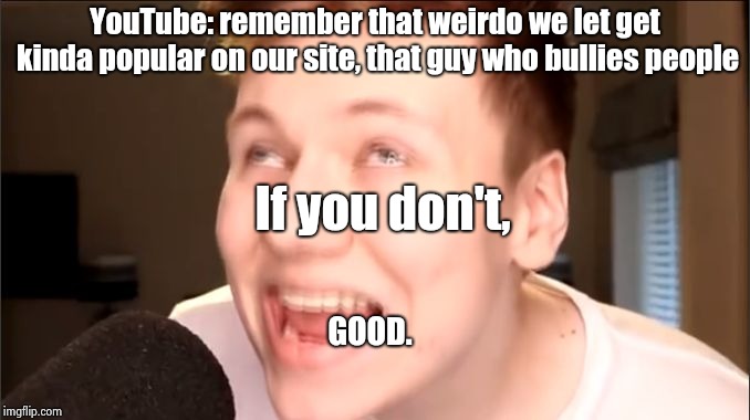 Memes Pyrocynical | YouTube: remember that weirdo we let get kinda popular on our site, that guy who bullies people; If you don't, GOOD. | image tagged in memes pyrocynical | made w/ Imgflip meme maker