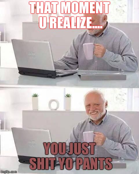 Hide the Pain Harold Meme | THAT MOMENT U REALIZE.... YOU JUST SHIT YO PANTS | image tagged in memes,hide the pain harold | made w/ Imgflip meme maker