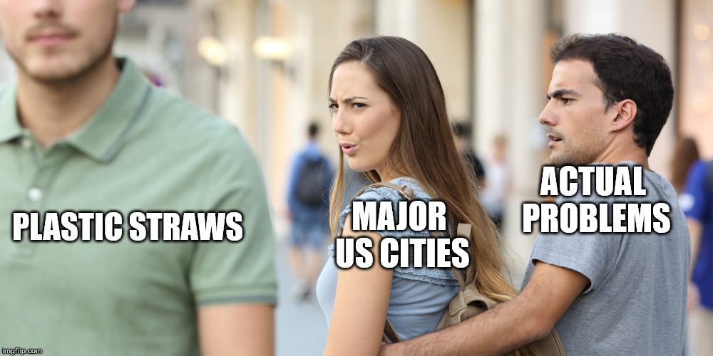 Why focus on real problems when you can invent one? | PLASTIC STRAWS; ACTUAL PROBLEMS; MAJOR US CITIES | image tagged in distracted girlfriend,california straw ban | made w/ Imgflip meme maker