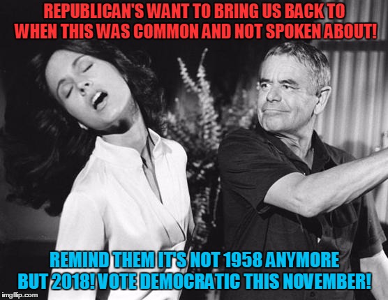 Why do you make me hit you?! | REPUBLICAN'S WANT TO BRING US BACK TO WHEN THIS WAS COMMON AND NOT SPOKEN ABOUT! REMIND THEM IT'S NOT 1958 ANYMORE BUT 2018! VOTE DEMOCRATIC THIS NOVEMBER! | image tagged in slapped,scumbag republicans,donald trump,brett kavanaugh,domestic abuse | made w/ Imgflip meme maker