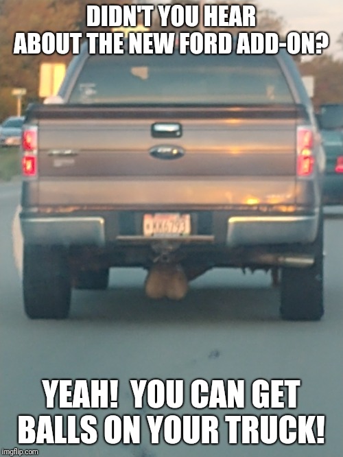 Is this a new truck trend?!  | DIDN'T YOU HEAR ABOUT THE NEW FORD ADD-ON? YEAH!  YOU CAN GET BALLS ON YOUR TRUCK! | image tagged in balls,well this is awkward,lmao | made w/ Imgflip meme maker
