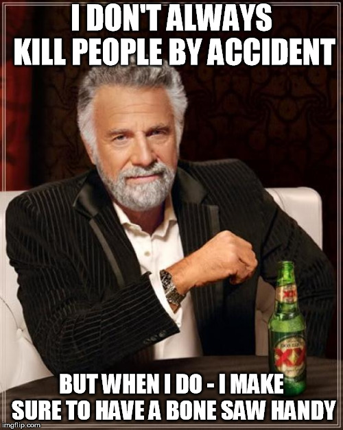 The Most Interesting Man In The World | I DON'T ALWAYS KILL PEOPLE BY ACCIDENT; BUT WHEN I DO - I MAKE SURE TO HAVE A BONE SAW HANDY | image tagged in memes,the most interesting man in the world,AdviceAnimals | made w/ Imgflip meme maker