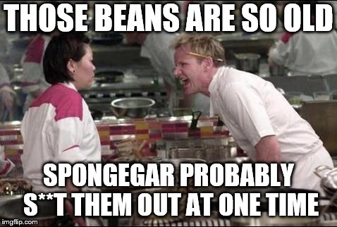 Angry Chef Gordon Ramsay Meme | THOSE BEANS ARE SO OLD SPONGEGAR PROBABLY S**T THEM OUT AT ONE TIME | image tagged in memes,angry chef gordon ramsay | made w/ Imgflip meme maker