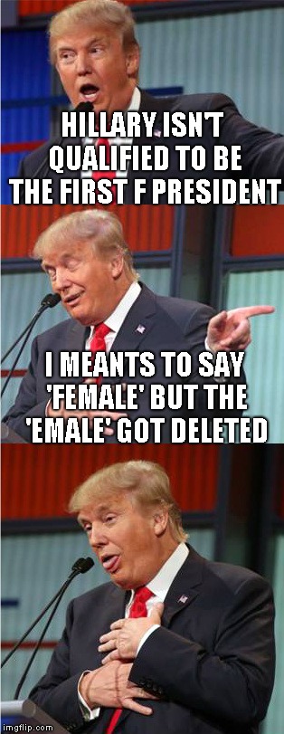 Bad Pun Trump | HILLARY ISN'T QUALIFIED TO BE THE FIRST F PRESIDENT; I MEANTS TO SAY 'FEMALE' BUT THE 'EMALE' GOT DELETED | image tagged in bad pun trump | made w/ Imgflip meme maker