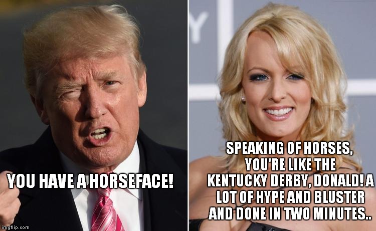 The Fastest Two Minutes In Sports! | SPEAKING OF HORSES, YOU'RE LIKE THE KENTUCKY DERBY, DONALD! A LOT OF HYPE AND BLUSTER AND DONE IN TWO MINUTES.. YOU HAVE A HORSEFACE! | image tagged in trump stormy daniels | made w/ Imgflip meme maker