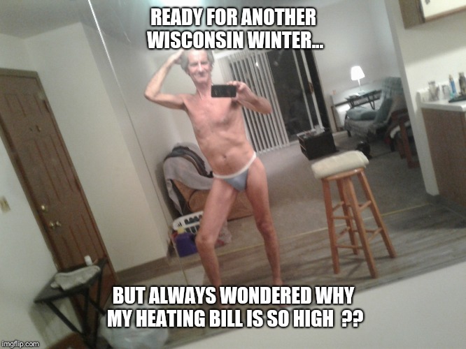 READY FOR ANOTHER WISCONSIN WINTER... BUT ALWAYS WONDERED WHY MY HEATING BILL IS SO HIGH  ?? | made w/ Imgflip meme maker