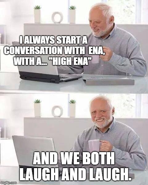 Hide the Pain Harold Meme | I ALWAYS START A CONVERSATION WITH  ENA, WITH A... "HIGH ENA"; AND WE BOTH LAUGH AND LAUGH. | image tagged in memes,hide the pain harold | made w/ Imgflip meme maker