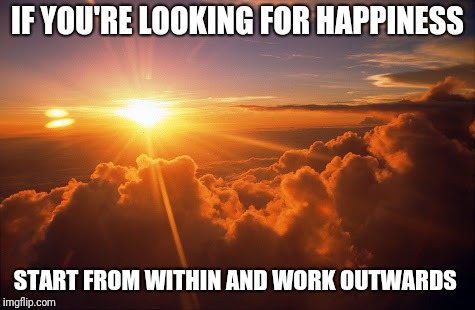 morning motivacion | IF YOU'RE LOOKING FOR HAPPINESS; START FROM WITHIN AND WORK OUTWARDS | image tagged in morning motivacion | made w/ Imgflip meme maker