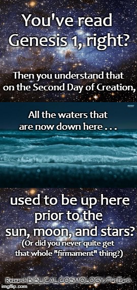 The Firmament Was Created IN THE MIDST OF THE WATERS. The Sea Water Was Originally Located Where the Sun, Moon, and Stars Are! | You've read Genesis 1, right? Then you understand that on the Second Day of Creation, All the waters that are now down here . . . used to be up here; prior to the sun, moon, and stars? (Or did you never quite get that whole "firmament" thing?); Research BIBLICAL COSMOLOGY/Flat Earth | image tagged in flat earth,memes,biblical cosmology,nasa,genesis 1,globe | made w/ Imgflip meme maker