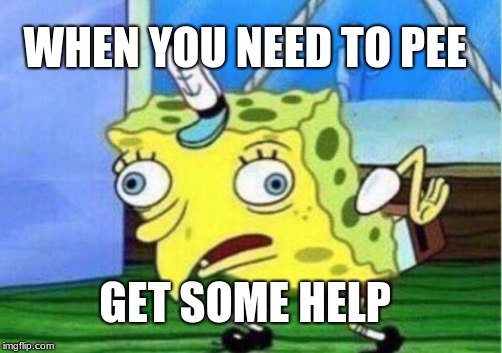 Mocking Spongebob | WHEN YOU NEED TO PEE; GET SOME HELP | image tagged in memes,mocking spongebob | made w/ Imgflip meme maker