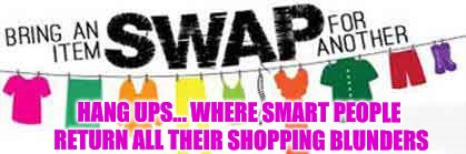 swap clothes | HANG UPS... WHERE SMART PEOPLE RETURN ALL THEIR SHOPPING BLUNDERS | image tagged in swap clothes | made w/ Imgflip meme maker