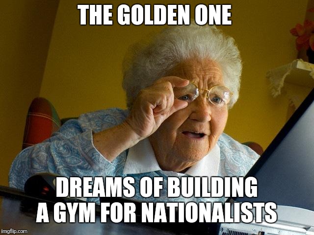 The Golden One dreams of building a gym for  | THE GOLDEN ONE; DREAMS OF BUILDING A GYM FOR NATIONALISTS | image tagged in memes,grandma finds the internet | made w/ Imgflip meme maker