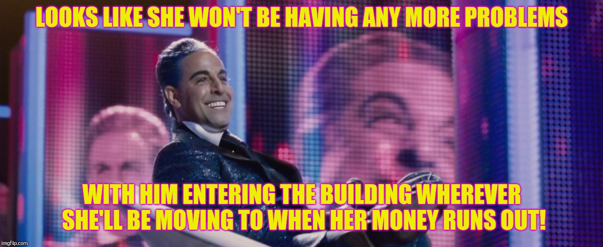 Hunger Games - Caesar Flickerman (Stanley Tucci) | LOOKS LIKE SHE WON'T BE HAVING ANY MORE PROBLEMS WITH HIM ENTERING THE BUILDING WHEREVER SHE'LL BE MOVING TO WHEN HER MONEY RUNS OUT! | image tagged in hunger games - caesar flickerman stanley tucci | made w/ Imgflip meme maker