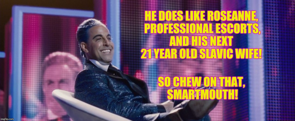 Hunger Games - Caesar Flickerman (Stanley Tucci) | HE DOES LIKE ROSEANNE, PROFESSIONAL ESCORTS,   AND HIS NEXT    21 YEAR OLD SLAVIC WIFE! SO CHEW ON THAT,     SMARTMOUTH! | image tagged in hunger games - caesar flickerman stanley tucci | made w/ Imgflip meme maker