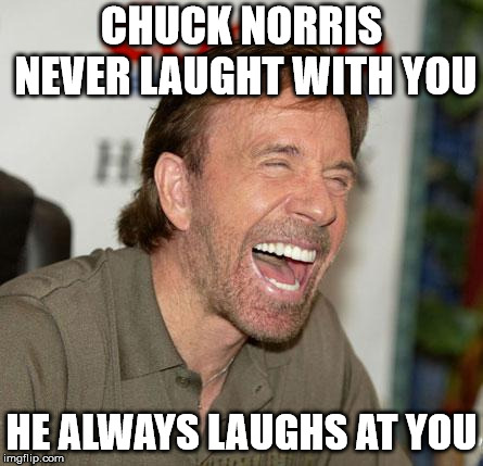 Chuck Norris Laughing | CHUCK NORRIS NEVER LAUGHT WITH YOU; HE ALWAYS LAUGHS AT YOU | image tagged in memes,chuck norris laughing,chuck norris | made w/ Imgflip meme maker