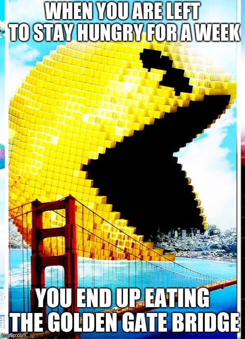 Pac-Man Mayhem! | WHEN YOU ARE LEFT TO STAY HUNGRY FOR A WEEK; YOU END UP EATING THE GOLDEN GATE BRIDGE | image tagged in memes | made w/ Imgflip meme maker