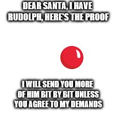 DEAR SANTA, I HAVE RUDOLPH, HERE'S THE PROOF I WILL SEND YOU MORE OF HIM BIT BY BIT UNLESS YOU AGREE TO MY DEMANDS | made w/ Imgflip meme maker