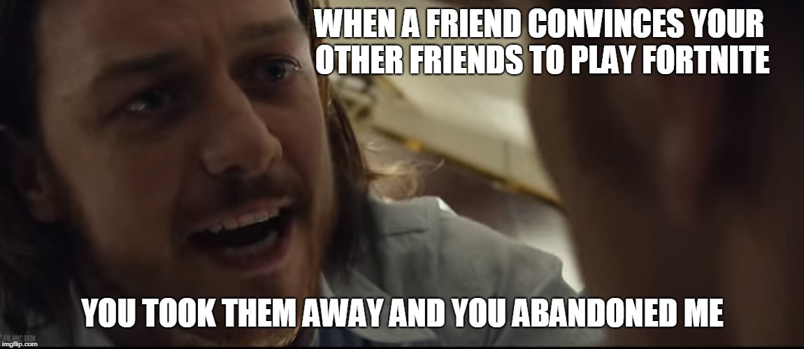 You abandoned me | WHEN A FRIEND CONVINCES YOUR OTHER FRIENDS TO PLAY FORTNITE; YOU TOOK THEM AWAY AND YOU ABANDONED ME | image tagged in xmen,magneto,professor x,fortnite,friends | made w/ Imgflip meme maker